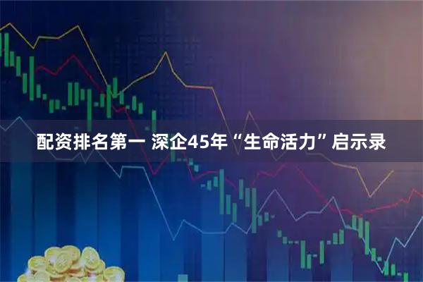 配资排名第一 深企45年“生命活力”启示录