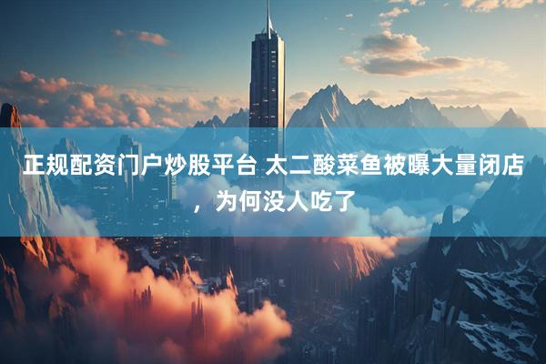 正规配资门户炒股平台 太二酸菜鱼被曝大量闭店，为何没人吃了