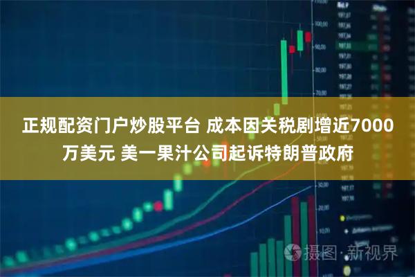 正规配资门户炒股平台 成本因关税剧增近7000万美元 美一果汁公司起诉特朗普政府