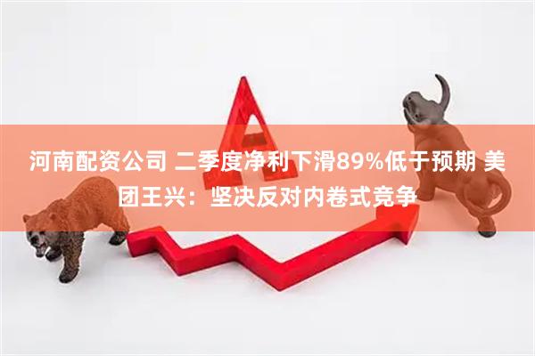 河南配资公司 二季度净利下滑89%低于预期 美团王兴:坚决反对内卷式竞争