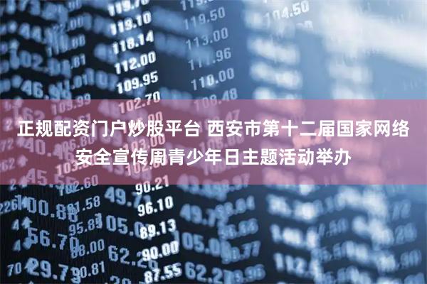 正规配资门户炒股平台 西安市第十二届国家网络安全宣传周青少年日主题活动举办