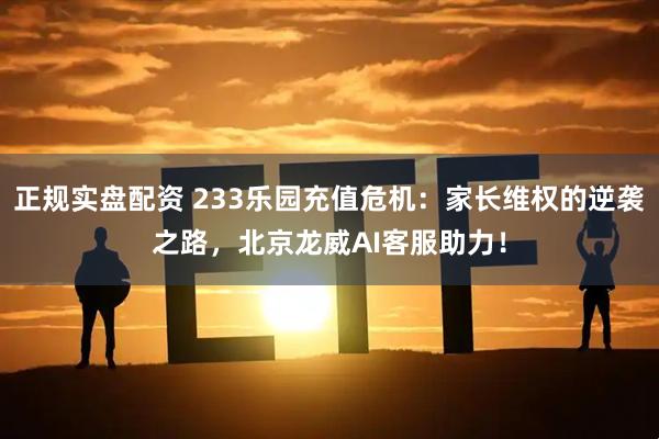 正规实盘配资 233乐园充值危机：家长维权的逆袭之路，北京龙威AI客服助力！