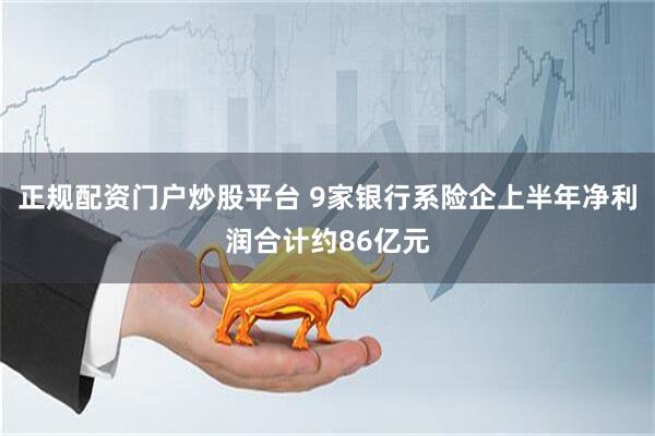 正规配资门户炒股平台 9家银行系险企上半年净利润合计约86亿元