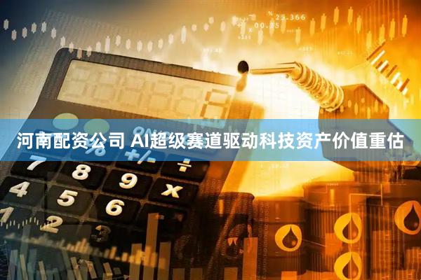 河南配资公司 AI超级赛道驱动科技资产价值重估