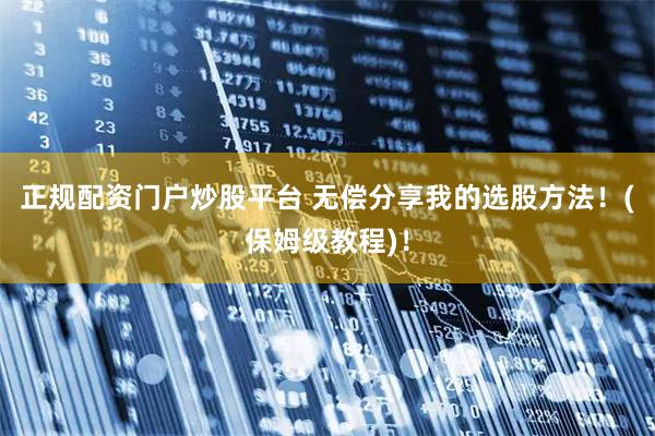 正规配资门户炒股平台 无偿分享我的选股方法！(保姆级教程)！
