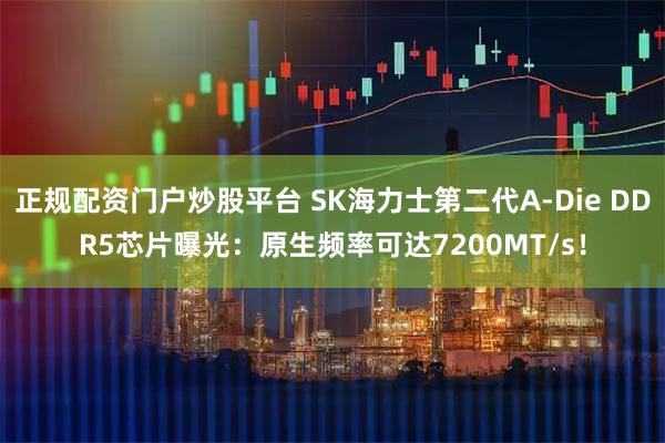 正规配资门户炒股平台 SK海力士第二代A-Die DDR5芯片曝光：原生频率可达7200MT/s！