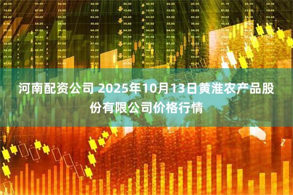 河南配资公司 2025年10月13日黄淮农产品股份有限公司价格行情