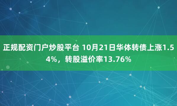 正规配资门户炒股平台 10月21日华体转债上涨1.54%，转股溢价率13.76%