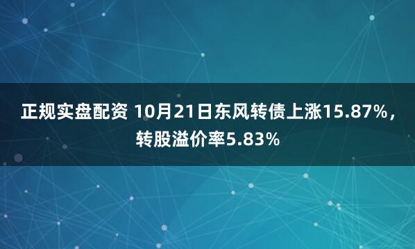 正规实盘配资 10月21日东风转债上涨15.87%,转股溢价率5.83%