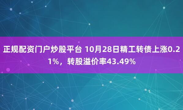 正规配资门户炒股平台 10月28日精工转债上涨0.21%，转股溢价率43.49%