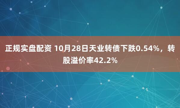 正规实盘配资 10月28日天业转债下跌0.54%，转股溢价率42.2%