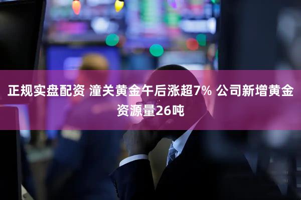 正规实盘配资 潼关黄金午后涨超7% 公司新增黄金资源量26吨