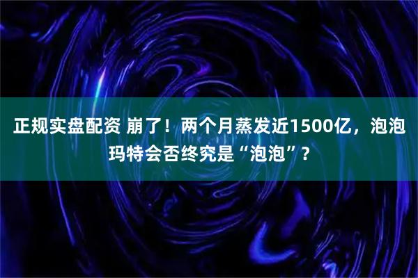 正规实盘配资 崩了！两个月蒸发近1500亿，泡泡玛特会否终究是“泡泡”？