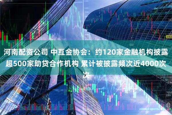 河南配资公司 中互金协会：约120家金融机构披露超500家助贷合作机构 累计被披露频次近4000次