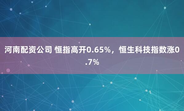 河南配资公司 恒指高开0.65%，恒生科技指数涨0.7%