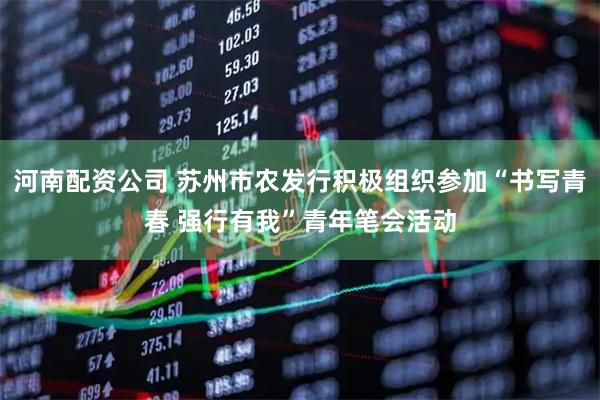 河南配资公司 苏州市农发行积极组织参加“书写青春 强行有我”青年笔会活动