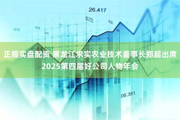 正规实盘配资 黑龙江求实农业技术董事长郑超出席2025第四届好公司人物年会