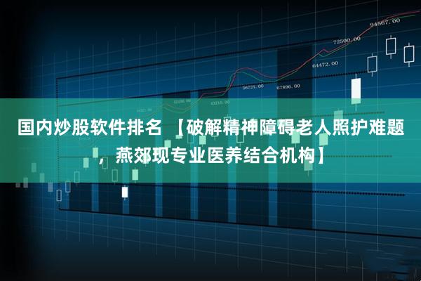 国内炒股软件排名 【破解精神障碍老人照护难题，燕郊现专业医养结合机构】