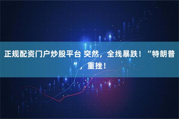 正规配资门户炒股平台 突然，全线暴跌！“特朗普”，重挫！