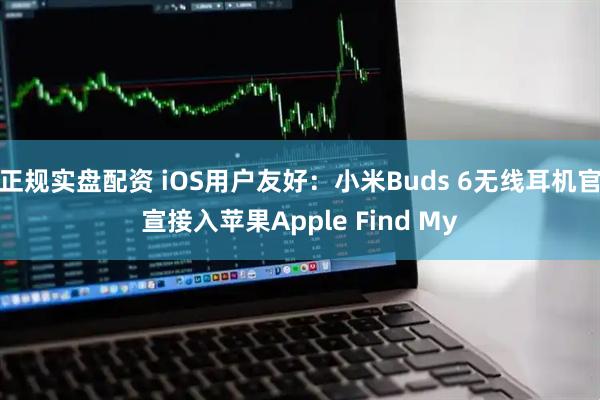 正规实盘配资 iOS用户友好：小米Buds 6无线耳机官宣接入苹果Apple Find My