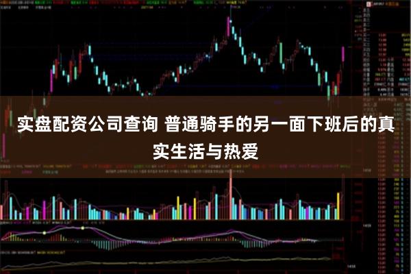 实盘配资公司查询 普通骑手的另一面下班后的真实生活与热爱
