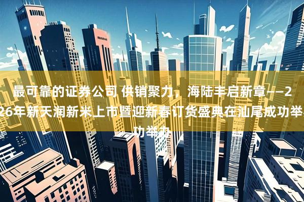 最可靠的证券公司 供销聚力，海陆丰启新章——2026年新天润新米上市暨迎新春订货盛典在汕尾成功举办