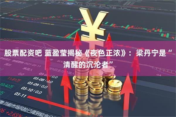 股票配资吧 蓝盈莹揭秘《夜色正浓》：梁丹宁是“清醒的沉沦者”