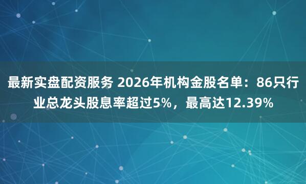 最新实盘配资服务 2026年机构金股名单：86只行业总龙头股息率超过5%，最高达12.39%