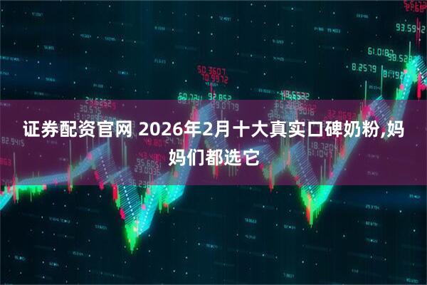 证券配资官网 2026年2月十大真实口碑奶粉,妈妈们都选它