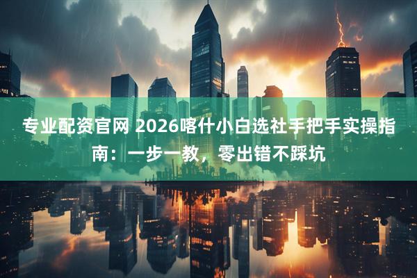 专业配资官网 2026喀什小白选社手把手实操指南：一步一教，零出错不踩坑