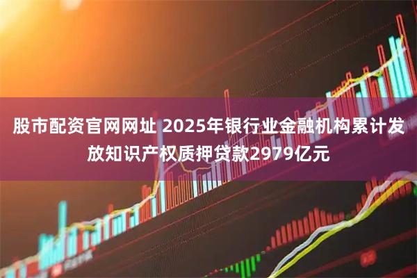 股市配资官网网址 2025年银行业金融机构累计发放知识产权质押贷款2979亿元
