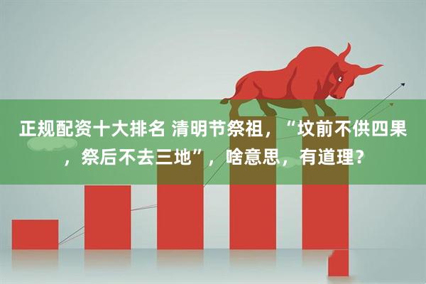 正规配资十大排名 清明节祭祖，“坟前不供四果，祭后不去三地”，啥意思，有道理？