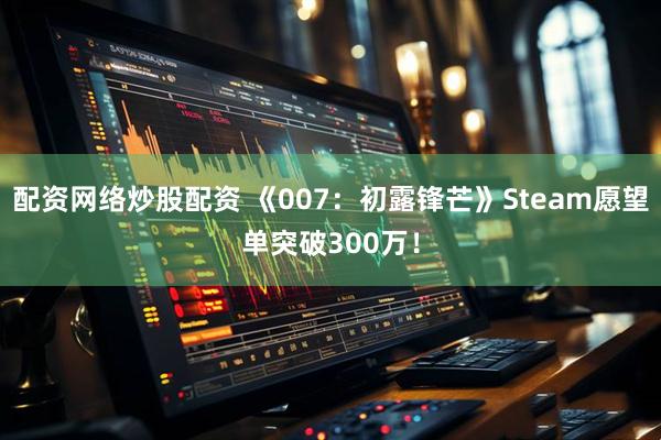 配资网络炒股配资 《007：初露锋芒》Steam愿望单突破300万！