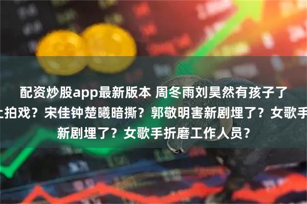 配资炒股app最新版本 周冬雨刘昊然有孩子了？赵露思被禁止拍戏？宋佳钟楚曦暗撕？郭敬明害新剧埋了？女歌手折磨工作人员？