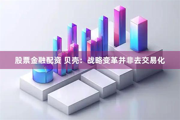 股票金融配资 贝壳：战略变革并非去交易化
