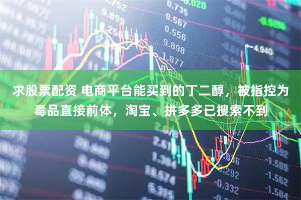 求股票配资 电商平台能买到的丁二醇，被指控为毒品直接前体，淘宝、拼多多已搜索不到