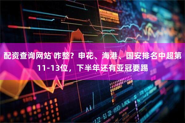配资查询网站 咋整？申花、海港、国安排名中超第11-13位，下半年还有亚冠要踢