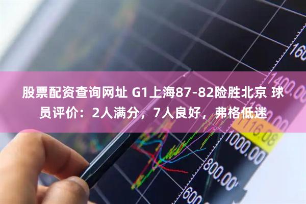 股票配资查询网址 G1上海87-82险胜北京 球员评价：2人满分，7人良好，弗格低迷