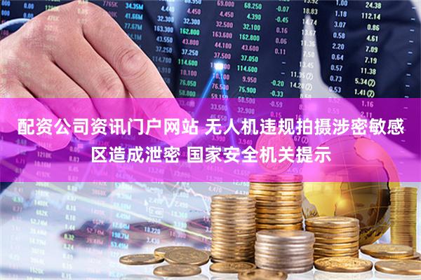 配资公司资讯门户网站 无人机违规拍摄涉密敏感区造成泄密 国家安全机关提示