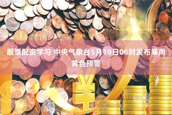 股票配资学习 中央气象台5月19日06时发布暴雨黄色预警