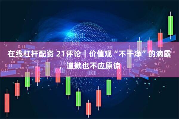 在线杠杆配资 21评论｜价值观“不干净”的滴露，道歉也不应原谅