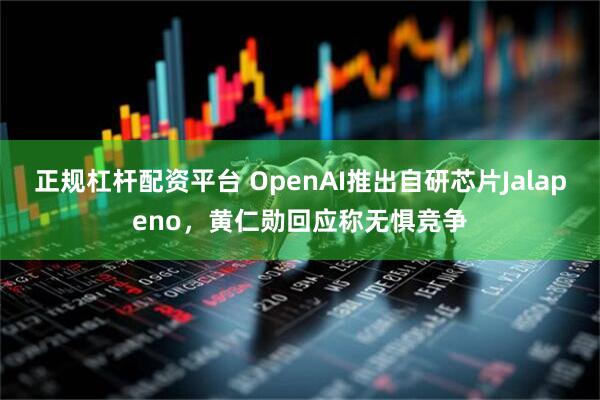正规杠杆配资平台 OpenAI推出自研芯片Jalapeno，黄仁勋回应称无惧竞争