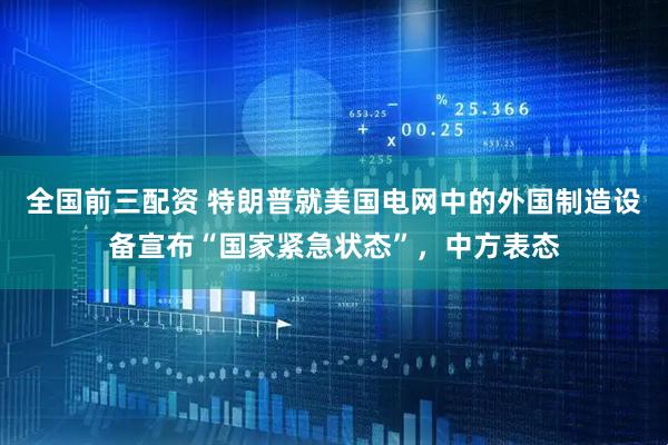 全国前三配资 特朗普就美国电网中的外国制造设备宣布“国家紧急状态”，中方表态