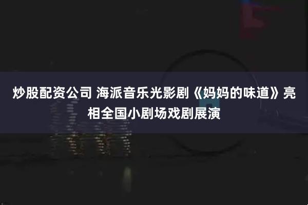 炒股配资公司 海派音乐光影剧《妈妈的味道》亮相全国小剧场戏剧展演