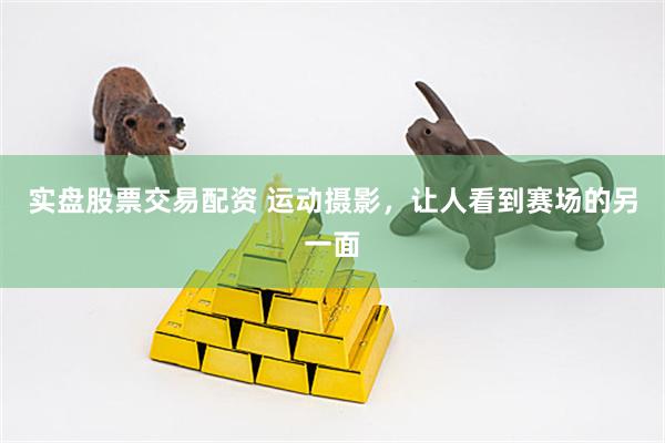 实盘股票交易配资 运动摄影，让人看到赛场的另一面